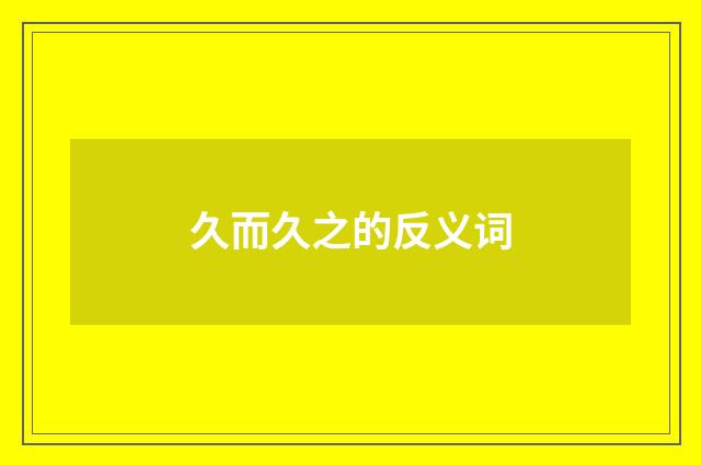 久而久之的反义词
