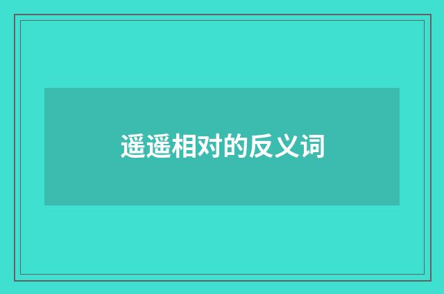 遥遥相对的反义词