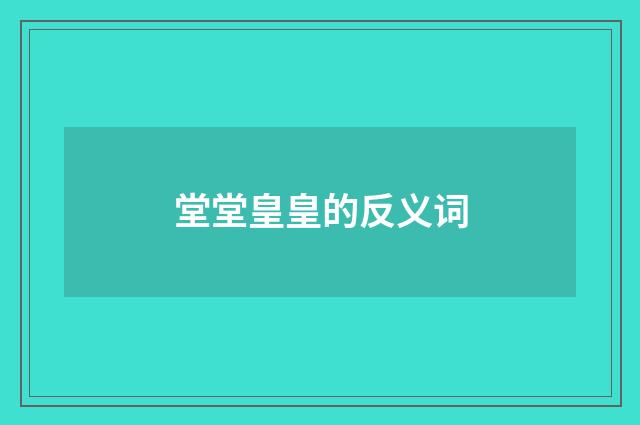 堂堂皇皇的反义词