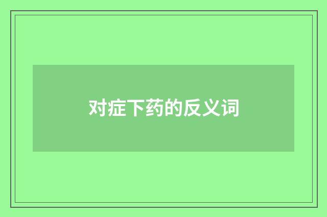 对症下药的反义词