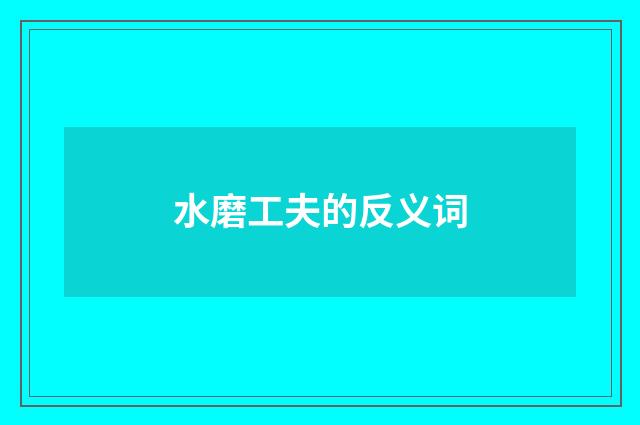 水磨工夫的反义词