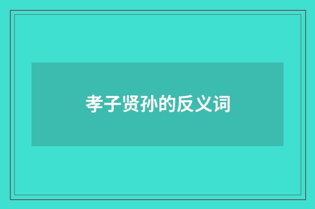 孝子贤孙的反义词