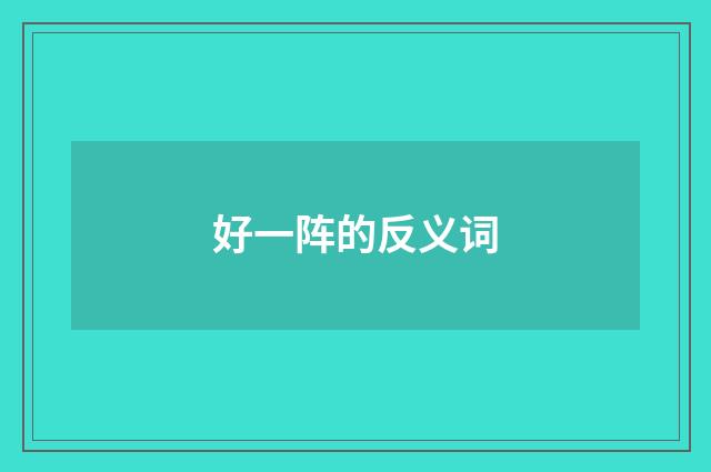好一阵的反义词