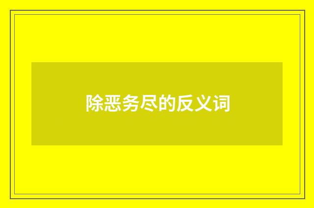 除恶务尽的反义词