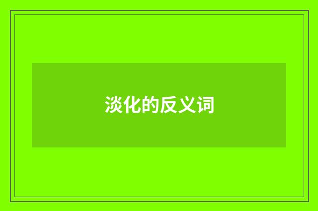 淡化的反义词