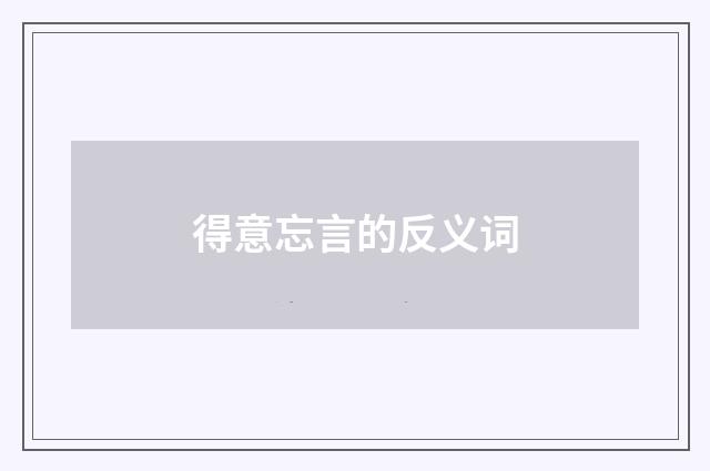 得意忘言的反义词