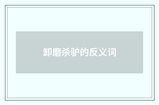 卸磨杀驴的反义词