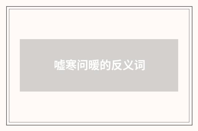 嘘寒问暖的反义词