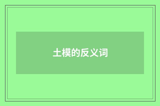 土模的反义词