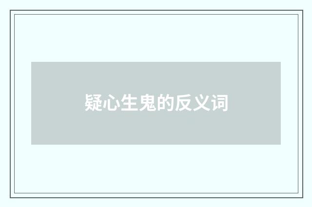 疑心生鬼的反义词