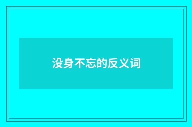 没身不忘的反义词