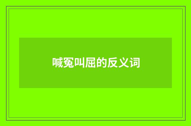 喊冤叫屈的反义词