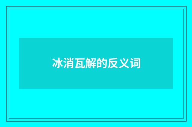 冰消瓦解的反义词