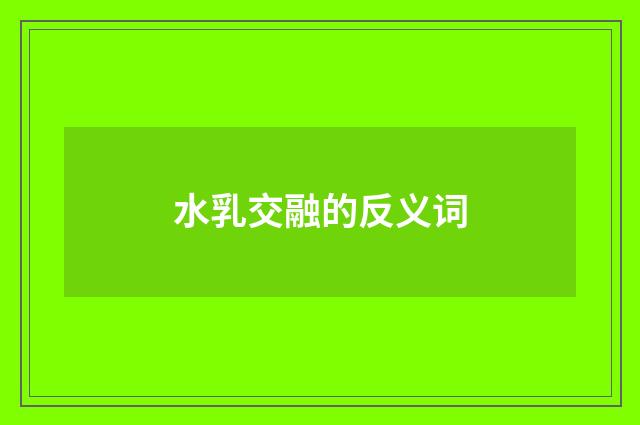 水乳交融的反义词