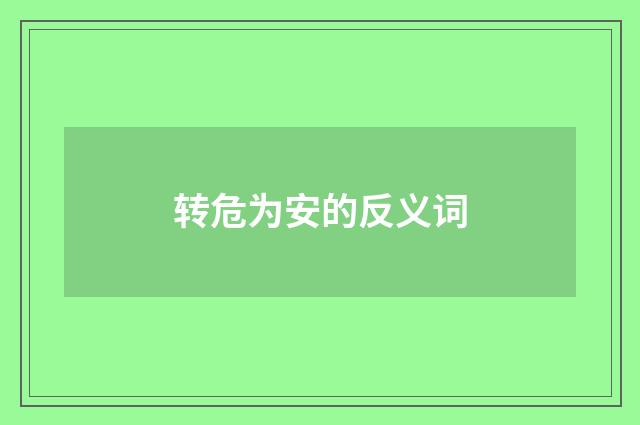 转危为安的反义词