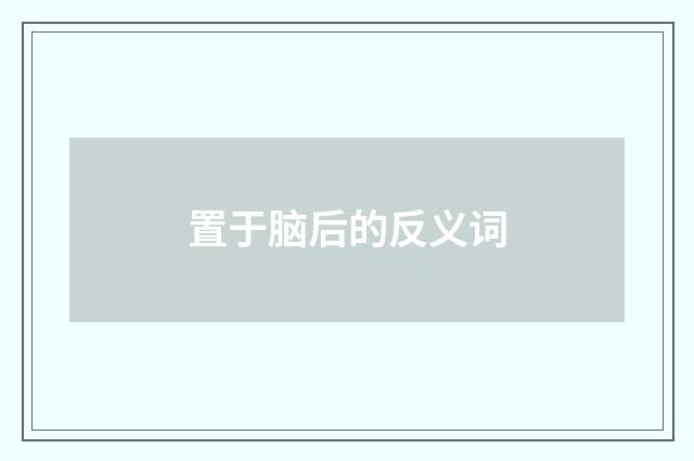 置于脑后的反义词