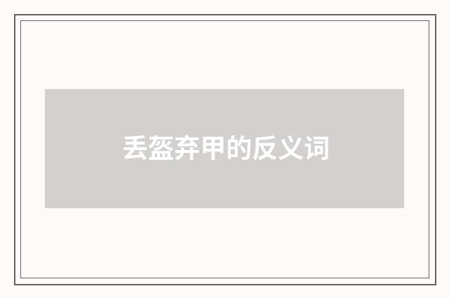丢盔弃甲的反义词