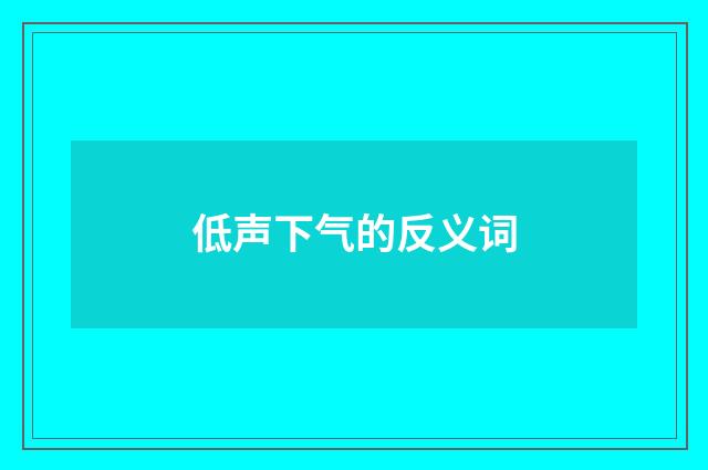 低声下气的反义词