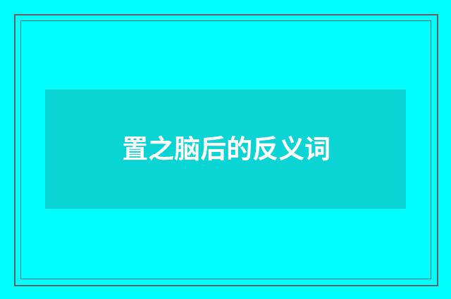 置之脑后的反义词