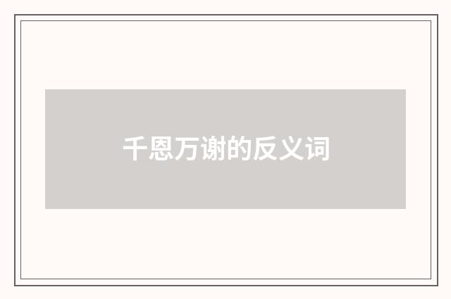 千恩万谢的反义词