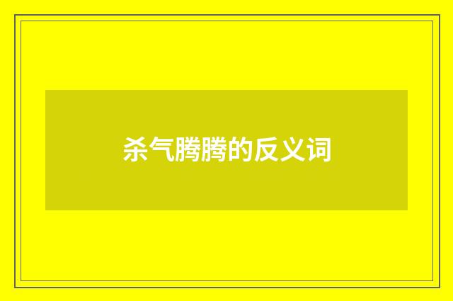 杀气腾腾的反义词