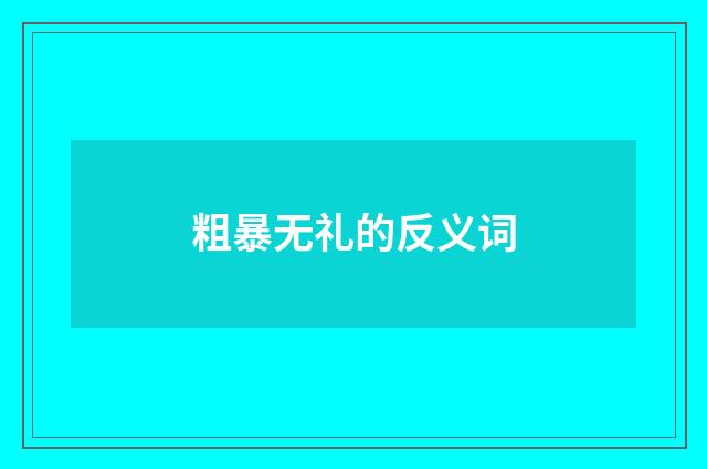 粗暴无礼的反义词