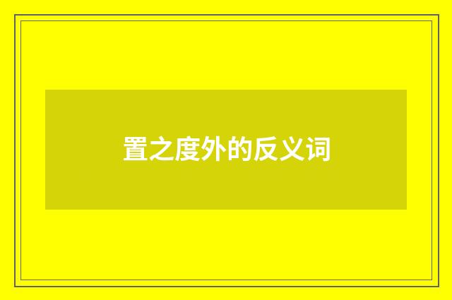 置之度外的反义词