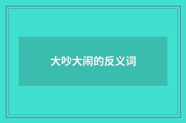 大吵大闹的反义词