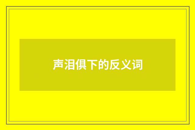 声泪俱下的反义词
