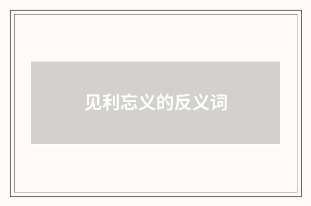 见利忘义的反义词