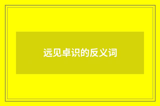 远见卓识的反义词