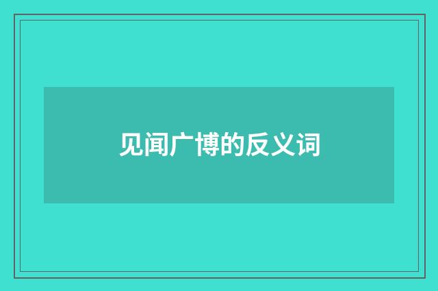 见闻广博的反义词
