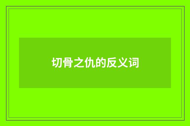 切骨之仇的反义词