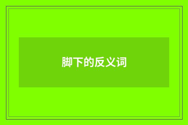 脚下的反义词