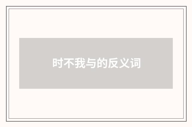 时不我与的反义词
