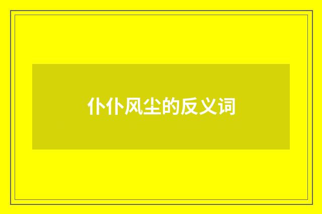仆仆风尘的反义词