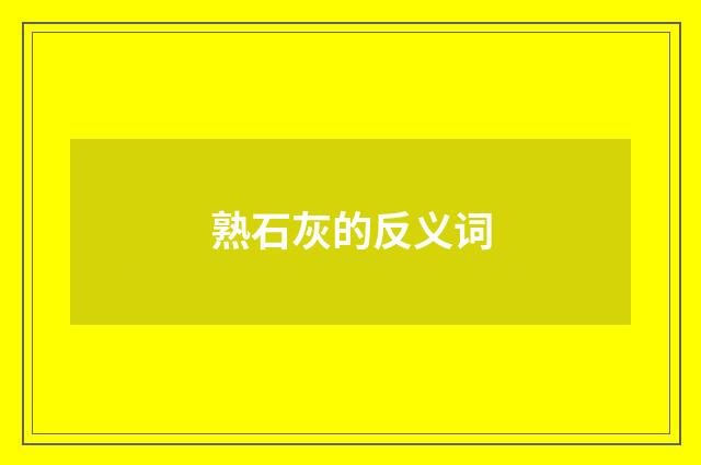 熟石灰的反义词