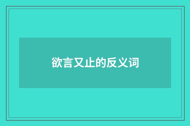 欲言又止的反义词