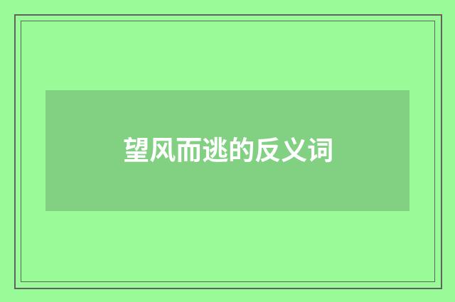 望风而逃的反义词