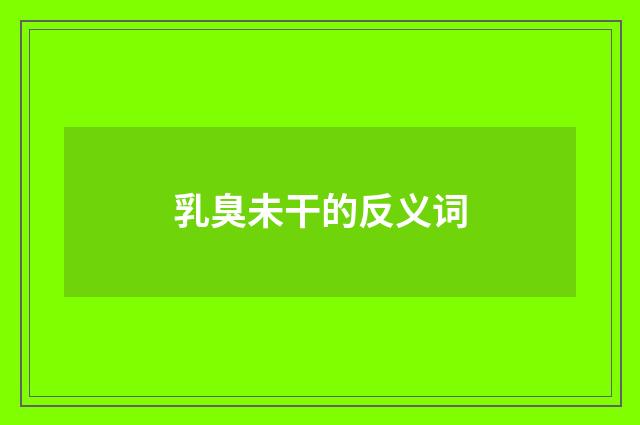 乳臭未干的反义词