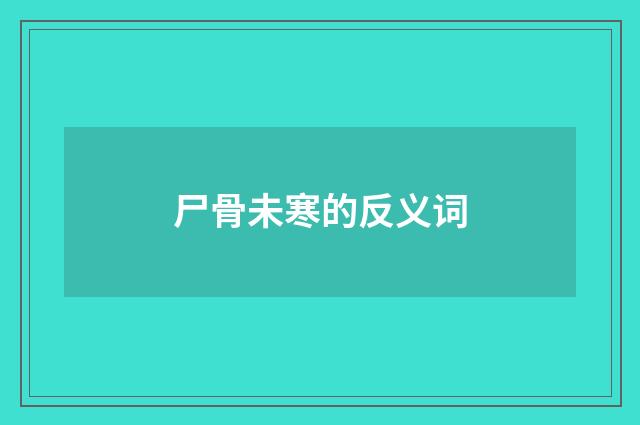 尸骨未寒的反义词