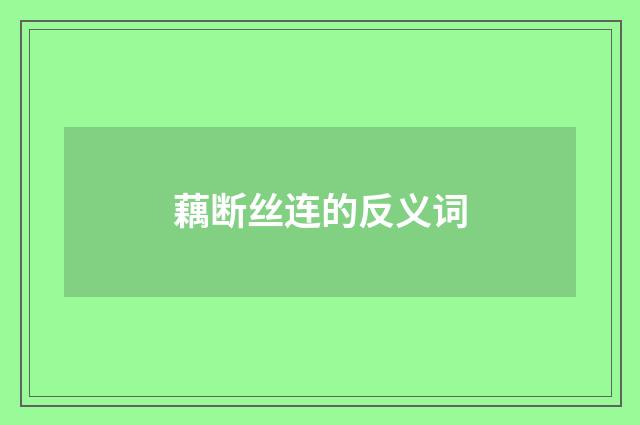 藕断丝连的反义词