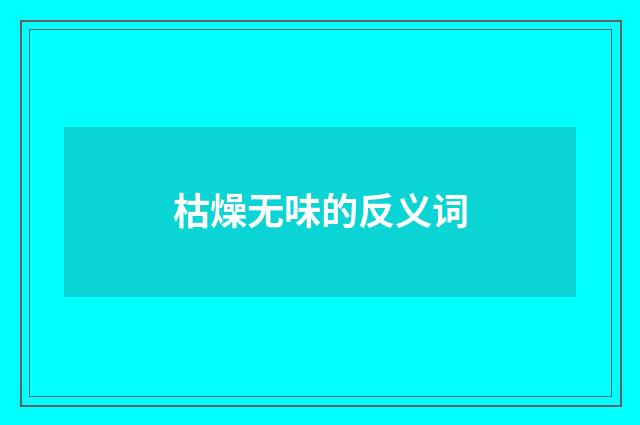 枯燥无味的反义词