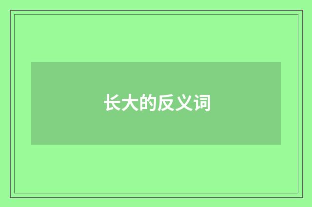 长大的反义词