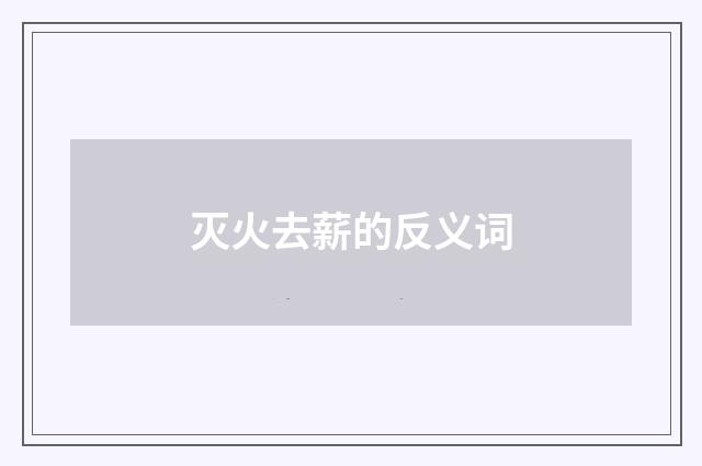 灭火去薪的反义词