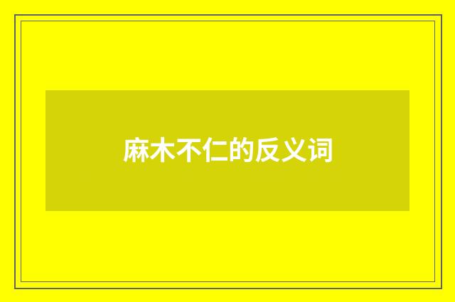 麻木不仁的反义词