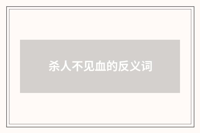 杀人不见血的反义词