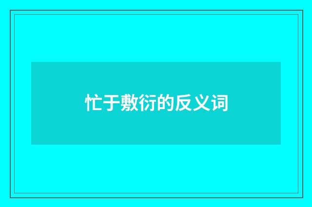 忙于敷衍的反义词