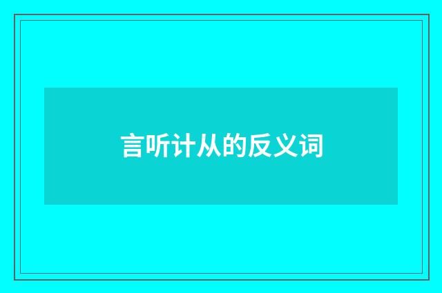 言听计从的反义词