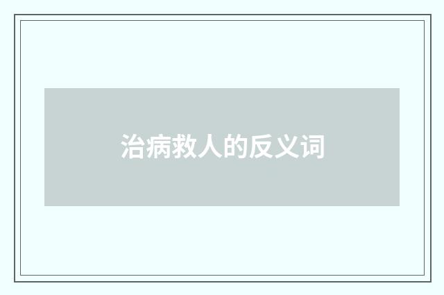治病救人的反义词